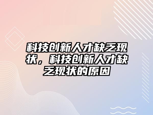 科技創(chuàng)新人才缺乏現(xiàn)狀，科技創(chuàng)新人才缺乏現(xiàn)狀的原因