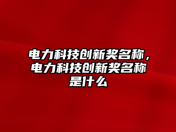 電力科技創(chuàng)新獎(jiǎng)名稱，電力科技創(chuàng)新獎(jiǎng)名稱是什么