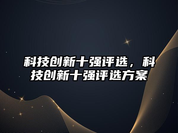 科技創(chuàng)新十強評選，科技創(chuàng)新十強評選方案