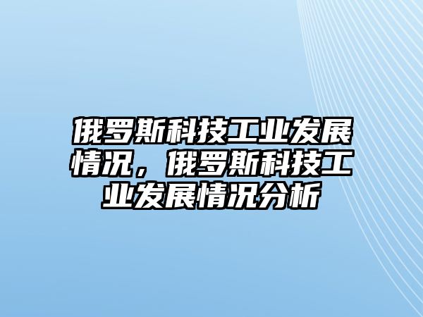 俄羅斯科技工業(yè)發(fā)展情況，俄羅斯科技工業(yè)發(fā)展情況分析