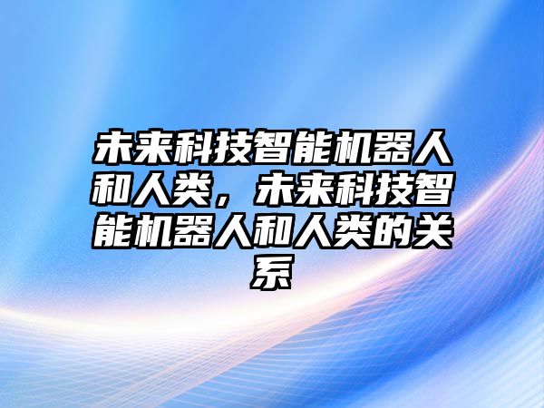 未來科技智能機器人和人類，未來科技智能機器人和人類的關(guān)系