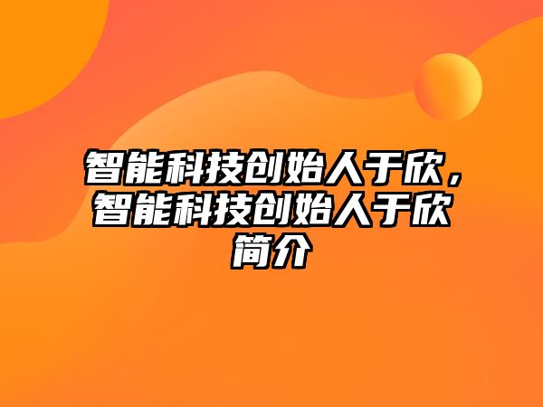 智能科技創(chuàng)始人于欣，智能科技創(chuàng)始人于欣簡(jiǎn)介