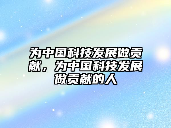 為中國(guó)科技發(fā)展做貢獻(xiàn)，為中國(guó)科技發(fā)展做貢獻(xiàn)的人