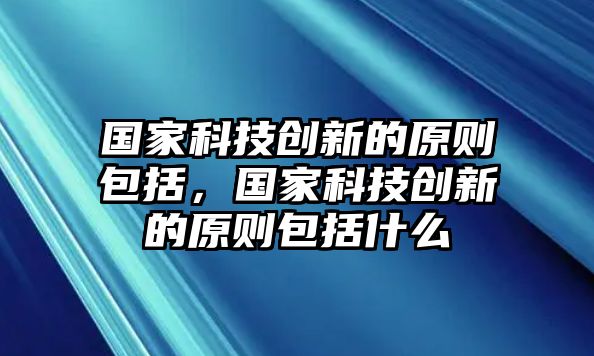 國家科技創(chuàng)新的原則包括，國家科技創(chuàng)新的原則包括什么