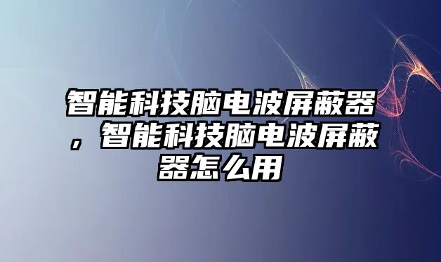 智能科技腦電波屏蔽器，智能科技腦電波屏蔽器怎么用