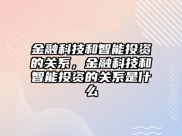 金融科技和智能投資的關(guān)系，金融科技和智能投資的關(guān)系是什么