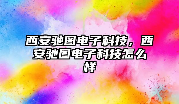 西安馳圖電子科技，西安馳圖電子科技怎么樣