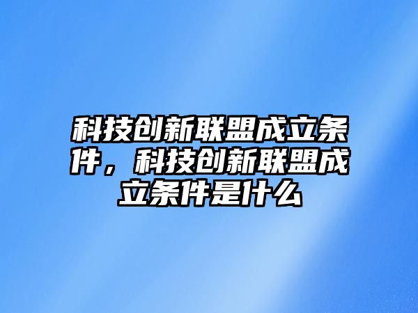 科技創(chuàng)新聯(lián)盟成立條件，科技創(chuàng)新聯(lián)盟成立條件是什么