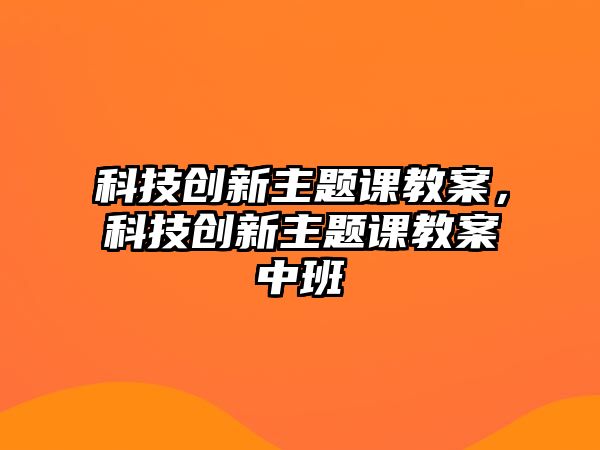 科技創(chuàng)新主題課教案，科技創(chuàng)新主題課教案中班