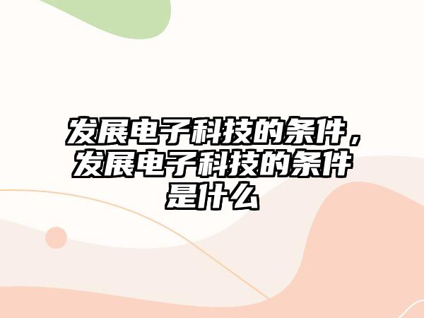 發(fā)展電子科技的條件，發(fā)展電子科技的條件是什么