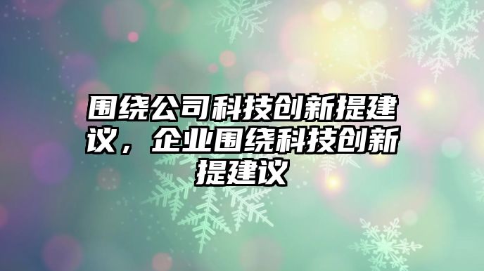 圍繞公司科技創(chuàng)新提建議，企業(yè)圍繞科技創(chuàng)新提建議