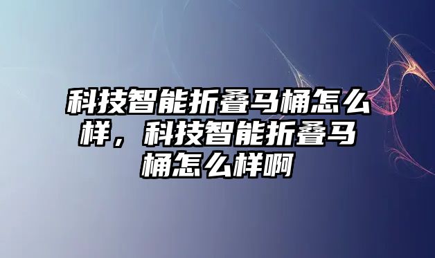 科技智能折疊馬桶怎么樣，科技智能折疊馬桶怎么樣啊