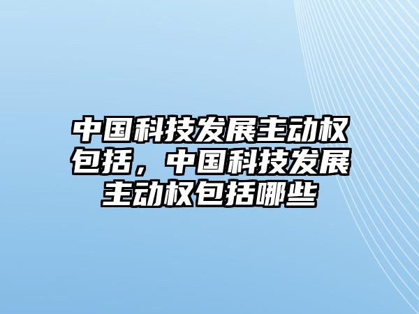 中國(guó)科技發(fā)展主動(dòng)權(quán)包括，中國(guó)科技發(fā)展主動(dòng)權(quán)包括哪些