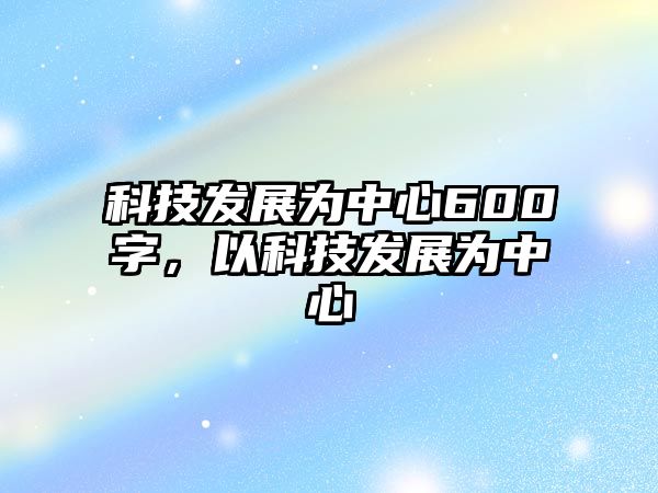 科技發(fā)展為中心600字，以科技發(fā)展為中心