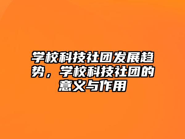 學(xué)?？萍忌鐖F(tuán)發(fā)展趨勢，學(xué)校科技社團(tuán)的意義與作用