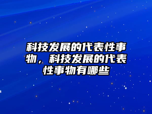 科技發(fā)展的代表性事物，科技發(fā)展的代表性事物有哪些