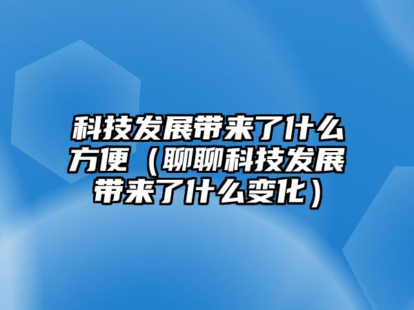 科技發(fā)展帶來了什么方便（聊聊科技發(fā)展帶來了什么變化）