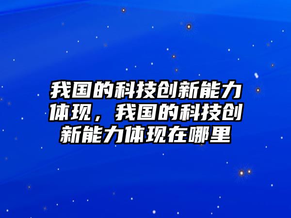 我國的科技創(chuàng)新能力體現(xiàn)，我國的科技創(chuàng)新能力體現(xiàn)在哪里