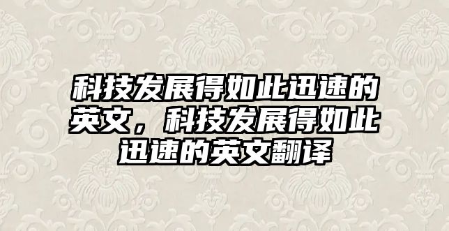 科技發(fā)展得如此迅速的英文，科技發(fā)展得如此迅速的英文翻譯