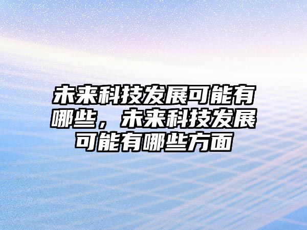 未來科技發(fā)展可能有哪些，未來科技發(fā)展可能有哪些方面