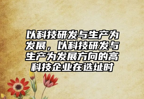 以科技研發(fā)與生產(chǎn)為發(fā)展，以科技研發(fā)與生產(chǎn)為發(fā)展方向的高科技企業(yè)在選址時(shí)