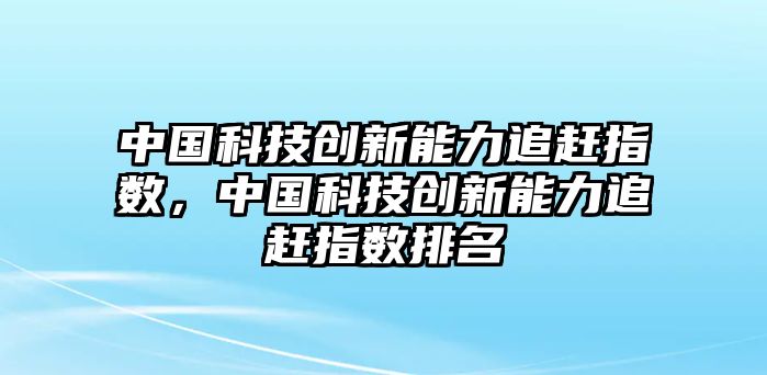 中國科技創(chuàng)新能力追趕指數(shù)，中國科技創(chuàng)新能力追趕指數(shù)排名