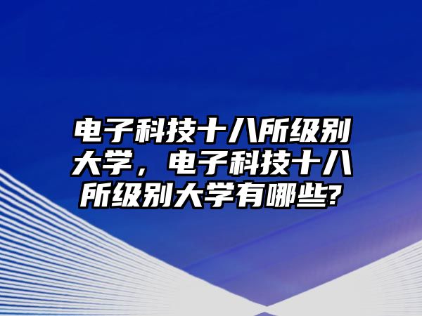 電子科技十八所級別大學(xué)，電子科技十八所級別大學(xué)有哪些?