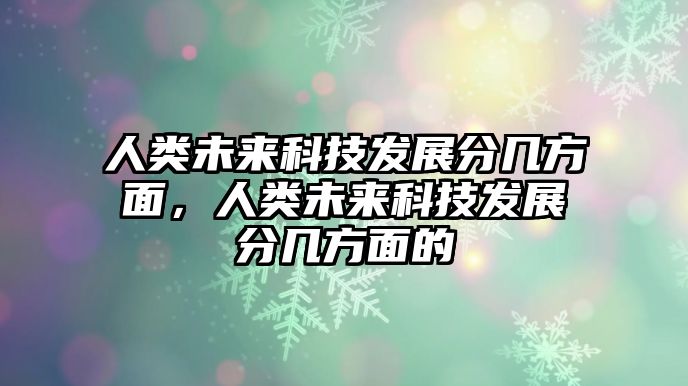 人類未來科技發(fā)展分幾方面，人類未來科技發(fā)展分幾方面的