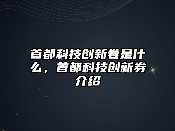 首都科技創(chuàng)新卷是什么，首都科技創(chuàng)新券介紹