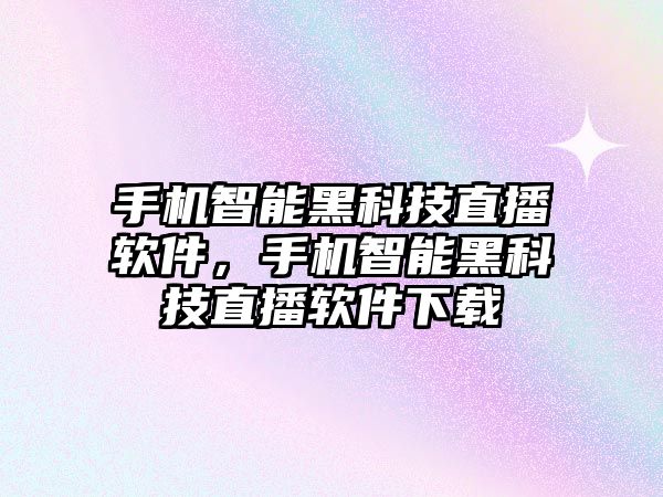 手機智能黑科技直播軟件，手機智能黑科技直播軟件下載