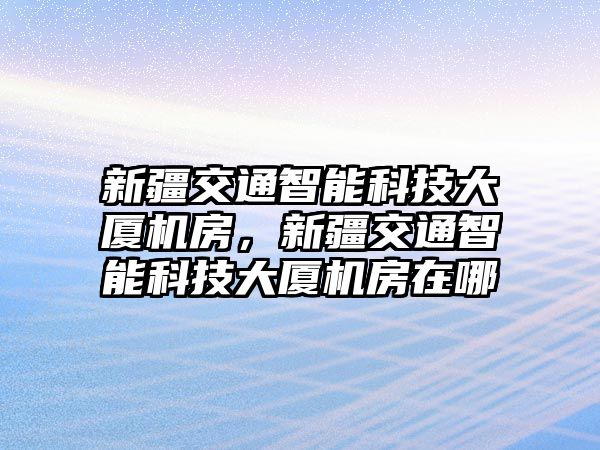 新疆交通智能科技大廈機(jī)房，新疆交通智能科技大廈機(jī)房在哪