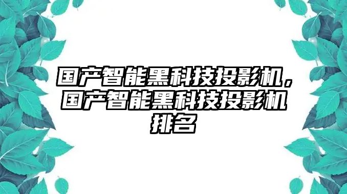 國產(chǎn)智能黑科技投影機(jī)，國產(chǎn)智能黑科技投影機(jī)排名