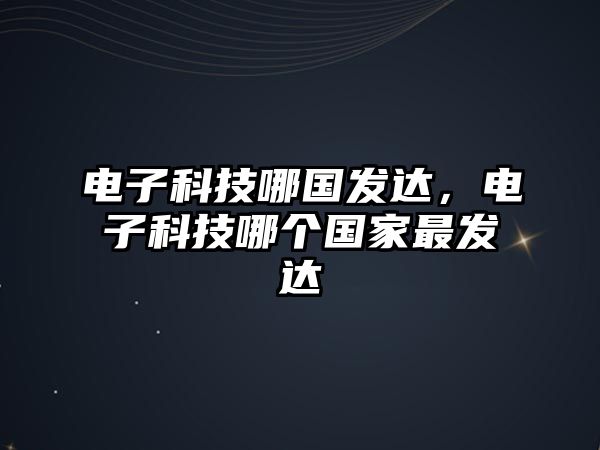 電子科技哪國發(fā)達(dá)，電子科技哪個國家最發(fā)達(dá)