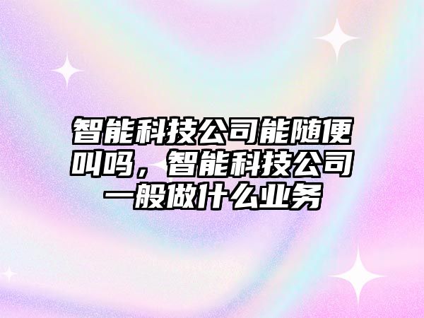 智能科技公司能隨便叫嗎，智能科技公司一般做什么業(yè)務(wù)