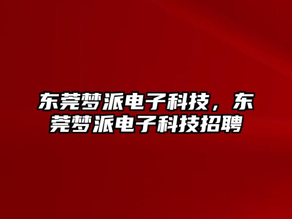 東莞夢派電子科技，東莞夢派電子科技招聘