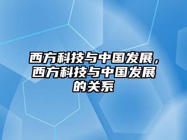 西方科技與中國(guó)發(fā)展，西方科技與中國(guó)發(fā)展的關(guān)系