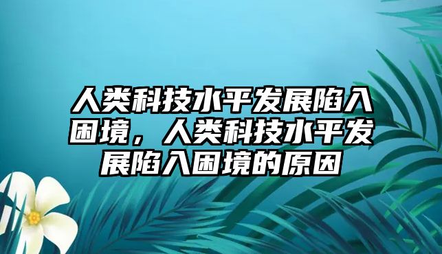 人類科技水平發(fā)展陷入困境，人類科技水平發(fā)展陷入困境的原因