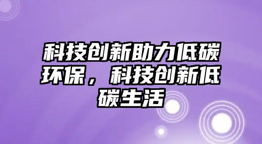 科技創(chuàng)新助力低碳環(huán)保，科技創(chuàng)新低碳生活