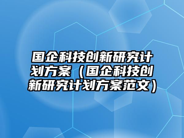 國(guó)企科技創(chuàng)新研究計(jì)劃方案（國(guó)企科技創(chuàng)新研究計(jì)劃方案范文）