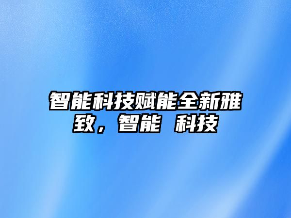 智能科技賦能全新雅致，智能 科技