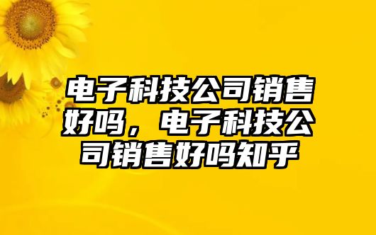 電子科技公司銷售好嗎，電子科技公司銷售好嗎知乎