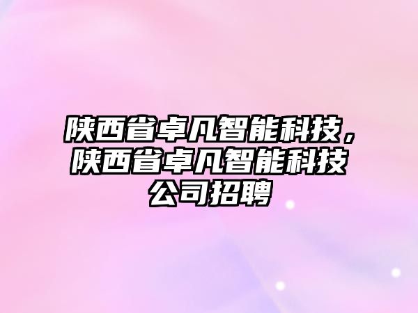 陜西省卓凡智能科技，陜西省卓凡智能科技公司招聘