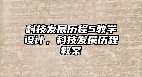 科技發(fā)展歷程5教學(xué)設(shè)計(jì)，科技發(fā)展歷程教案