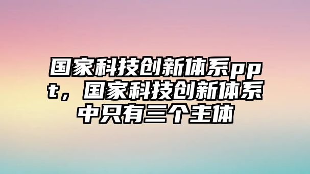 國家科技創(chuàng)新體系ppt，國家科技創(chuàng)新體系中只有三個(gè)主體