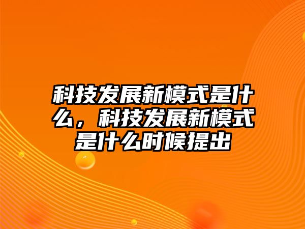 科技發(fā)展新模式是什么，科技發(fā)展新模式是什么時候提出