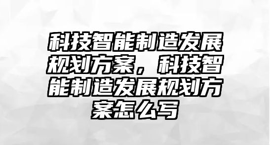 科技智能制造發(fā)展規(guī)劃方案，科技智能制造發(fā)展規(guī)劃方案怎么寫