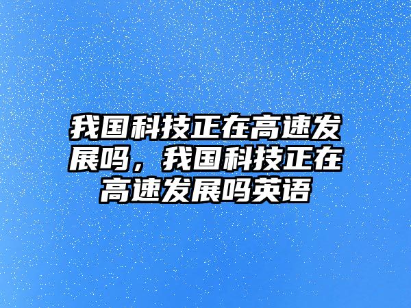 我國科技正在高速發(fā)展嗎，我國科技正在高速發(fā)展嗎英語