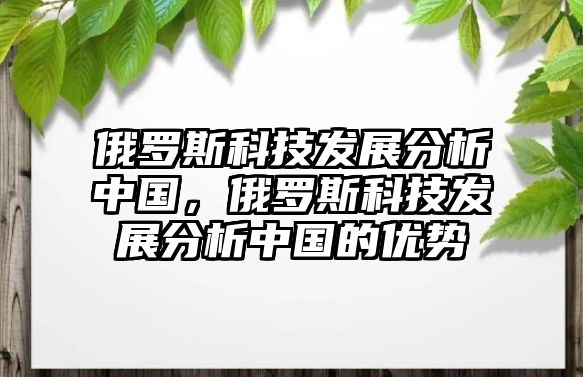 俄羅斯科技發(fā)展分析中國(guó)，俄羅斯科技發(fā)展分析中國(guó)的優(yōu)勢(shì)