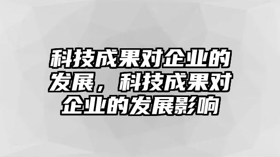 科技成果對企業(yè)的發(fā)展，科技成果對企業(yè)的發(fā)展影響