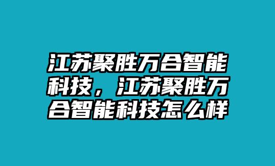 江蘇聚勝萬合智能科技，江蘇聚勝萬合智能科技怎么樣